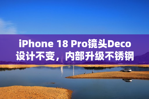 iPhone 18 Pro镜头Deco设计不变,内部升级不锈钢VC均热板全新打样亮相 iPhone 18 Pro镜头Deco设计不变,内部升级不锈钢VC均热板全新打样亮相