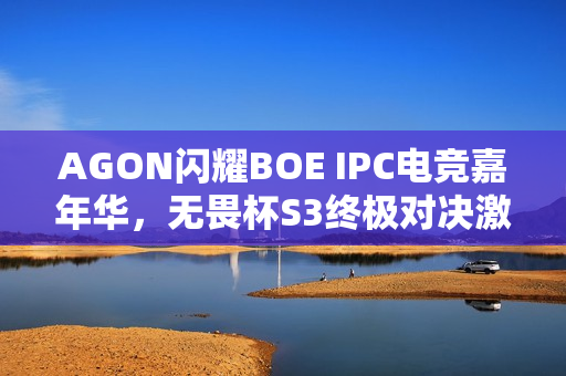 AGON闪耀BOE IPC电竞嘉年华，无畏杯S3终极对决激战启幕