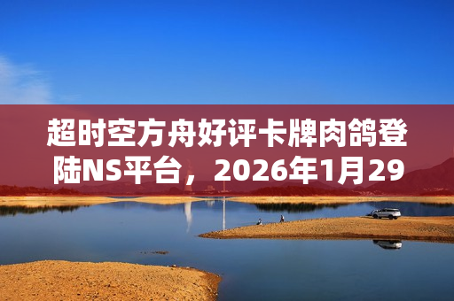 超时空方舟好评卡牌肉鸽登陆NS平台，2026年1月29日全新发售！