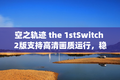 空之轨迹 the 1stSwitch 2版支持高清画质运行，稳定输出30fps游戏体验