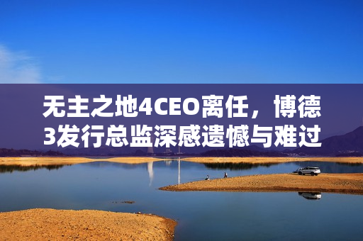 无主之地4CEO离任，博德3发行总监深感遗憾与难过！