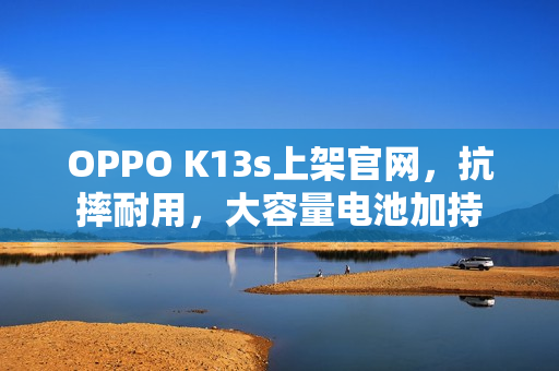 OPPO K13s上架官网，抗摔耐用，大容量电池加持
