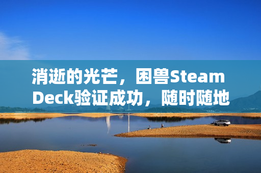 消逝的光芒，困兽Steam Deck验证成功，随时随地畅享游戏乐趣！