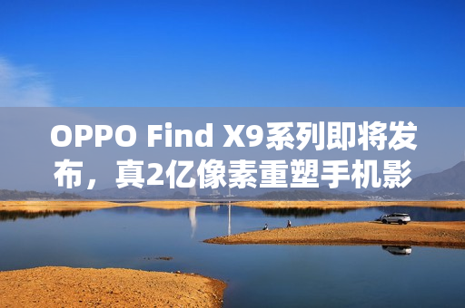 OPPO Find X9系列即将发布,真2亿像素重塑手机影像画质新纪元 OPPO Find X9系列即将发布,真2亿像素重塑手机影像画质新纪元