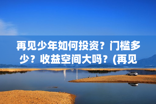 再见少年如何投资？门槛多少？收益空间大吗？(再见少年有彩蛋么)