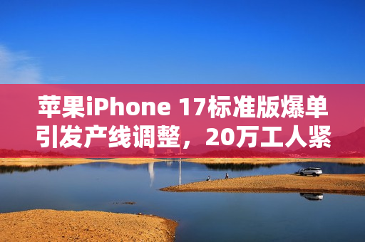苹果iPhone 17标准版爆单引发产线调整，20万工人紧急赶工
