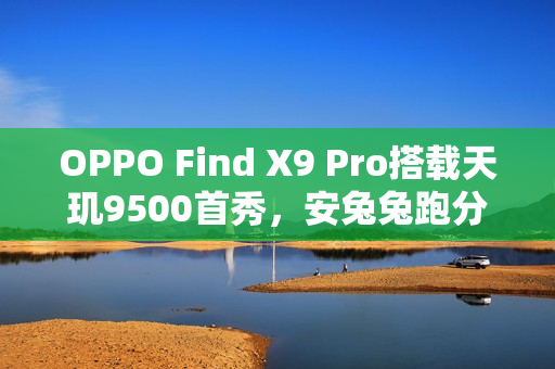 OPPO Find X9 Pro搭载天玑9500首秀，安兔兔跑分曝光，性能强劲