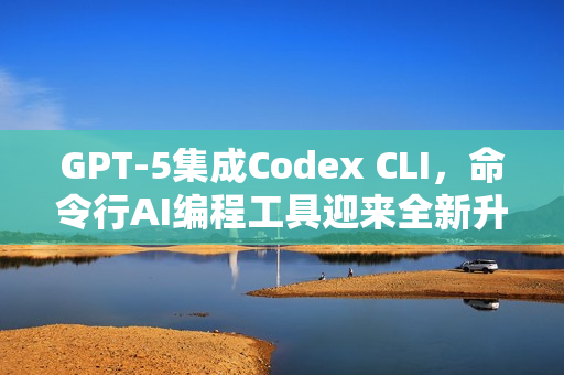 GPT-5集成Codex CLI，命令行AI编程工具迎来全新升级