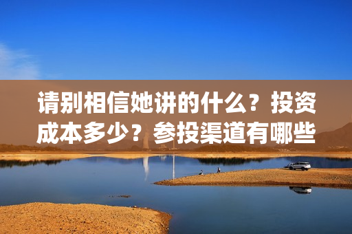 请别相信她讲的什么？投资成本多少？参投渠道有哪些？(请别相信她影评)