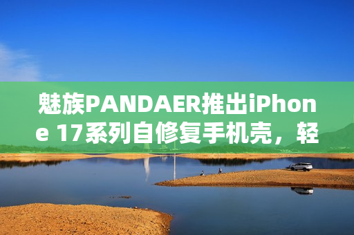 魅族PANDAER推出iPhone 17系列自修复手机壳，轻微划痕自动修复功能