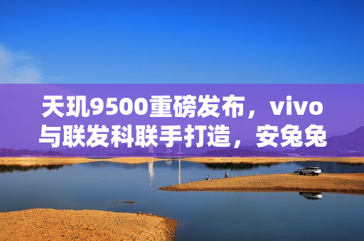 天玑9500重磅发布，vivo与联发科联手打造，安兔兔跑分突破四百万大关