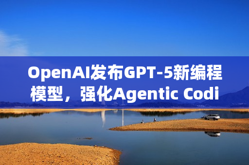 OpenAI发布GPT-5新编程模型,强化Agentic Coding能力,GPT-5 Codex亮相 OpenAI发布GPT-5新编程模型,强化Agentic Coding能力,GPT-5 Codex亮相