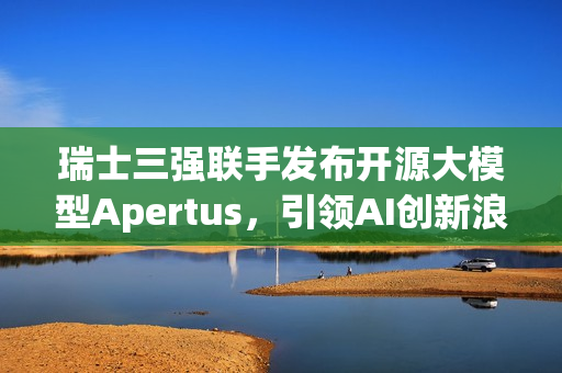 瑞士三强联手发布开源大模型Apertus，引领AI创新浪潮