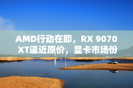 AMD行动在即,RX 9070 XT逼近原价,显卡市场份额保卫战打响 AMD行动在即,RX 9070 XT逼近原价,显卡市场份额保卫战打响