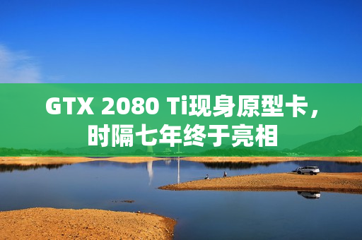 GTX 2080 Ti现身原型卡，时隔七年终于亮相