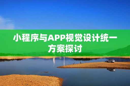 小程序与APP视觉设计统一方案探讨