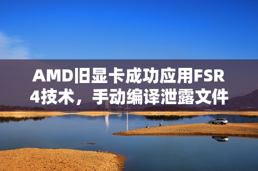 AMD旧显卡成功应用FSR4技术,手动编译泄露文件,帧率微调下画质优化提升 AMD旧显卡成功应用FSR4技术,手动编译泄露文件,帧率微调下画质优化提升