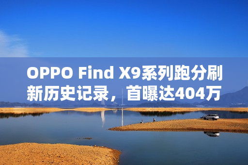 OPPO Find X9系列跑分刷新历史记录，首曝达404万！