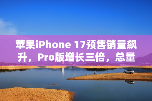 苹果iPhone 17预售销量飙升，Pro版增长三倍，总量增长八倍