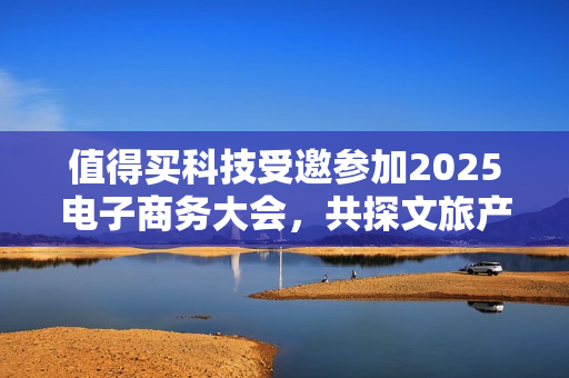 值得买科技受邀参加2025电子商务大会，共探文旅产业创新消费新范式