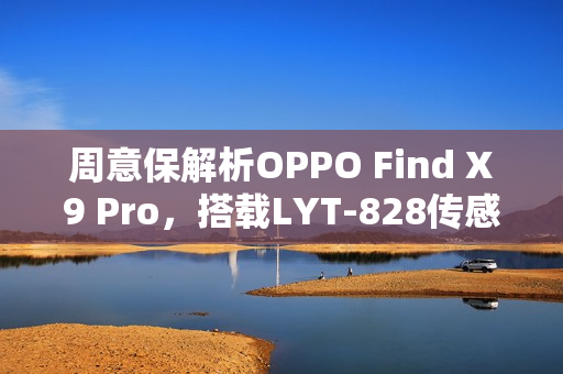 周意保解析OPPO Find X9 Pro，搭载LYT-828传感器性能升级