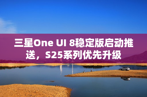 三星One UI 8稳定版启动推送，S25系列优先升级