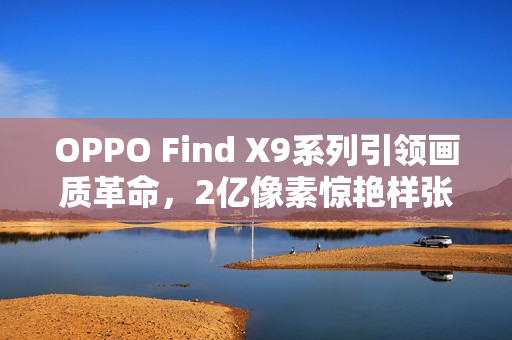 OPPO Find X9系列引领画质革命，2亿像素惊艳样张发布