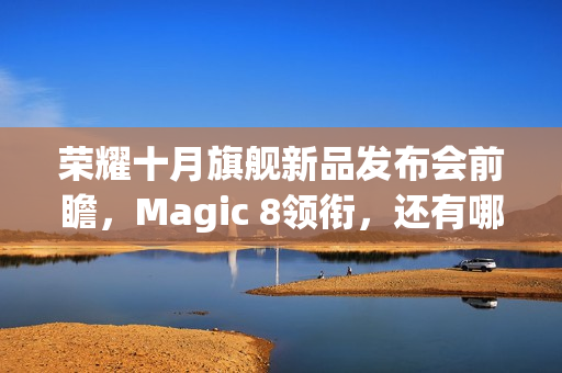 荣耀十月旗舰新品发布会前瞻，Magic 8领衔，还有哪些惊喜？