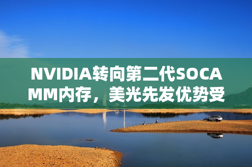 NVIDIA转向第二代SOCAMM内存，美光先发优势受挫