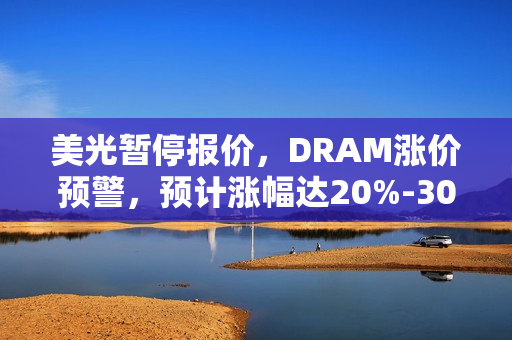 美光暂停报价，DRAM涨价预警，预计涨幅达20%-30%