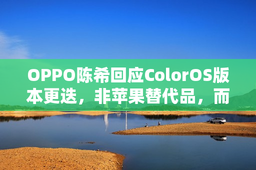 OPPO陈希回应ColorOS版本更迭，非苹果替代品，而是独特OPhone体验