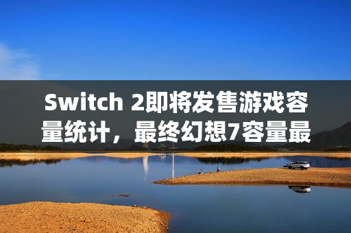 Switch 2即将发售游戏容量统计，最终幻想7容量最大揭秘