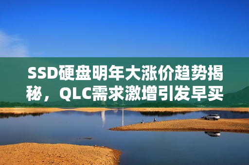 SSD硬盘明年大涨价趋势揭秘，QLC需求激增引发早买早享受热潮