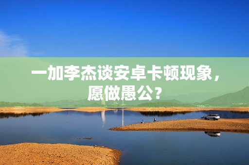 一加李杰谈安卓卡顿现象，愿做愚公？