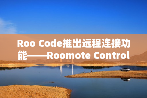 Roo Code推出远程连接功能——Roomote Control