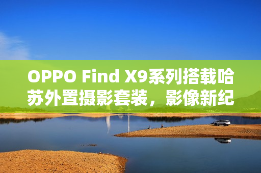 OPPO Find X9系列搭载哈苏外置摄影套装，影像新纪元开启