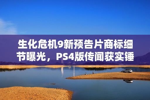 生化危机9新预告片商标细节曝光，PS4版传闻获实锤证实