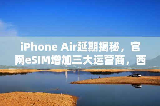 iPhone Air延期揭秘，官网eSIM增加三大运营商，西药效应显现