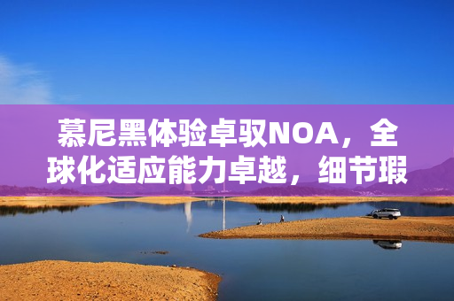慕尼黑体验卓驭NOA,全球化适应能力卓越,细节瑕疵不掩其光彩! 慕尼黑体验卓驭NOA,全球化适应能力卓越,细节瑕疵不掩其光彩!