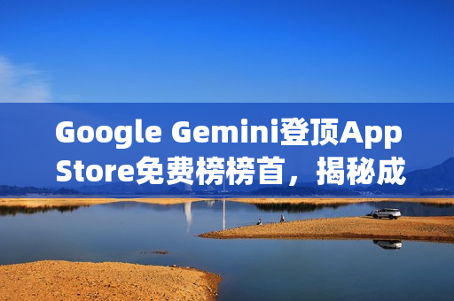 Google Gemini登顶App Store免费榜榜首，揭秘成功的秘诀