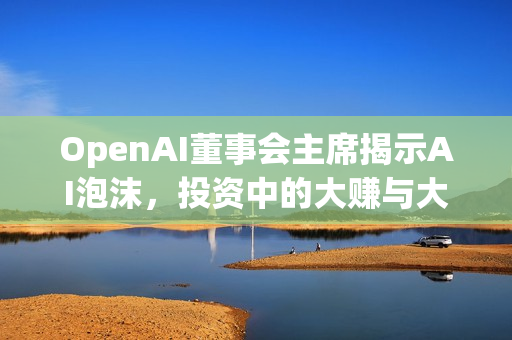 OpenAI董事会主席揭示AI泡沫，投资中的大赚与大亏风险共存