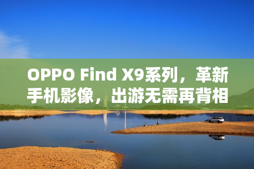 OPPO Find X9系列，革新手机影像，出游无需再背相机