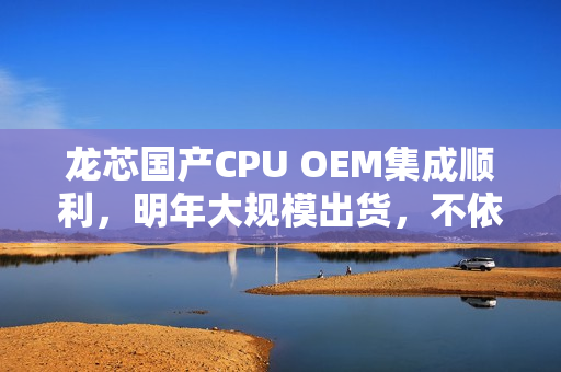 龙芯国产CPU OEM集成顺利，明年大规模出货，不依赖国外授权技术，3C6000确认成功！