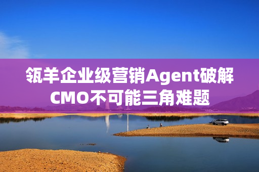 瓴羊企业级营销Agent破解CMO不可能三角难题
