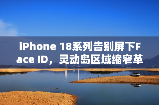 iPhone 18系列告别屏下Face ID，灵动岛区域缩窄革新