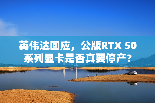英伟达回应，公版RTX 50系列显卡是否真要停产？