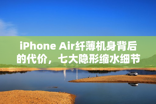 iPhone Air纤薄机身背后的代价，七大隐形缩水细节揭秘