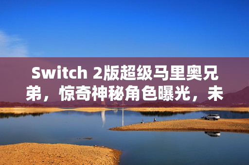 Switch 2版超级马里奥兄弟，惊奇神秘角色曝光，未官宣新角色疑似现身