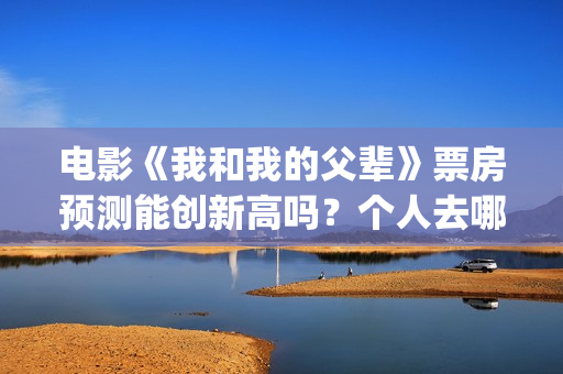 电影《我和我的父辈》票房预测能创新高吗？个人去哪投资？(电影我和我的父辈简介)