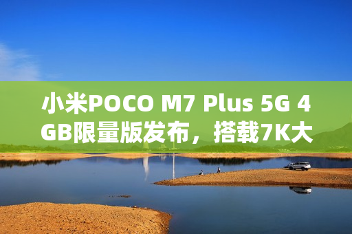 小米POCO M7 Plus 5G 4GB限量版发布，搭载7K大电池，性能升级！